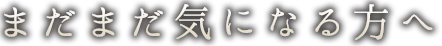 まだまだ気になる方へ